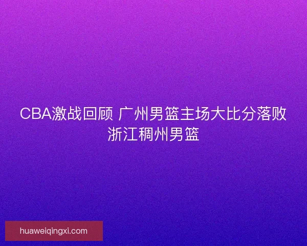 CBA激战回顾 广州男篮主场大比分落败浙江稠州男篮
