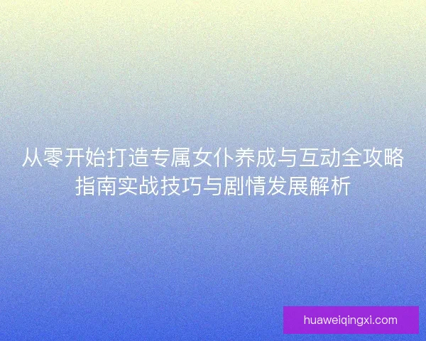 从零开始打造专属女仆养成与互动全攻略指南实战技巧与剧情发展解析