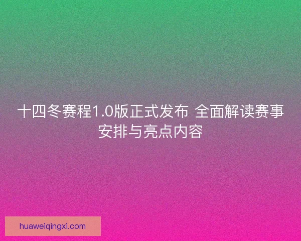 十四冬赛程1.0版正式发布 全面解读赛事安排与亮点内容