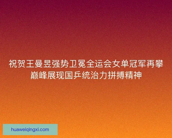 祝贺王曼昱强势卫冕全运会女单冠军再攀巅峰展现国乒统治力拼搏精神