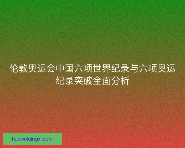 伦敦奥运会中国六项世界纪录与六项奥运纪录突破全面分析