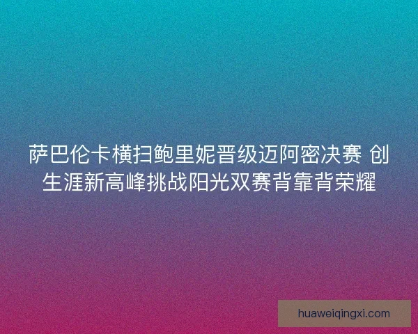 萨巴伦卡横扫鲍里妮晋级迈阿密决赛 创生涯新高峰挑战阳光双赛背靠背荣耀